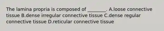 The lamina propria is composed of ________. A.loose <a href='https://www.questionai.com/knowledge/kYDr0DHyc8-connective-tissue' class='anchor-knowledge'>connective tissue</a> B.dense irregular connective tissue C.dense regular connective tissue D.reticular connective tissue