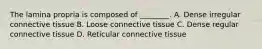 The lamina propria is composed of ________. A. Dense irregular connective tissue B. Loose connective tissue C. Dense regular connective tissue D. Reticular connective tissue