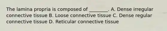 The lamina propria is composed of ________. A. Dense irregular connective tissue B. Loose connective tissue C. Dense regular connective tissue D. Reticular connective tissue