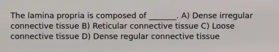 The lamina propria is composed of _______. A) Dense irregular <a href='https://www.questionai.com/knowledge/kYDr0DHyc8-connective-tissue' class='anchor-knowledge'>connective tissue</a> B) Reticular connective tissue C) Loose connective tissue D) Dense regular connective tissue