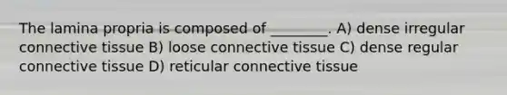 The lamina propria is composed of ________. A) dense irregular connective tissue B) loose connective tissue C) dense regular connective tissue D) reticular connective tissue