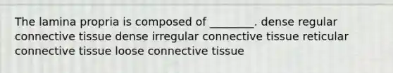 The lamina propria is composed of ________. dense regular connective tissue dense irregular connective tissue reticular connective tissue loose connective tissue