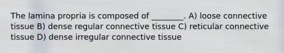 The lamina propria is composed of ________. A) loose connective tissue B) dense regular connective tissue C) reticular connective tissue D) dense irregular connective tissue