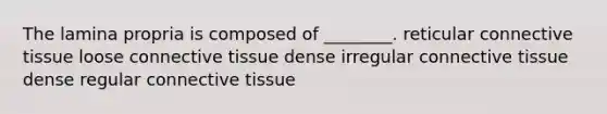 The lamina propria is composed of ________. reticular connective tissue loose connective tissue dense irregular connective tissue dense regular connective tissue