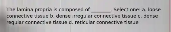 The lamina propria is composed of ________. Select one: a. loose <a href='https://www.questionai.com/knowledge/kYDr0DHyc8-connective-tissue' class='anchor-knowledge'>connective tissue</a> b. dense irregular connective tissue c. dense regular connective tissue d. reticular connective tissue