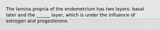 The lamina propria of the endometrium has two layers: basal later and the ______ layer, which is under the influence of estrogen and progesterone.