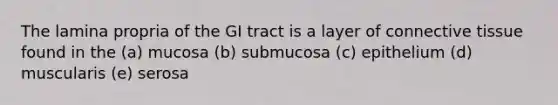 The lamina propria of the GI tract is a layer of connective tissue found in the (a) mucosa (b) submucosa (c) epithelium (d) muscularis (e) serosa