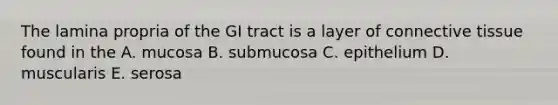 The lamina propria of the GI tract is a layer of connective tissue found in the A. mucosa B. submucosa C. epithelium D. muscularis E. serosa