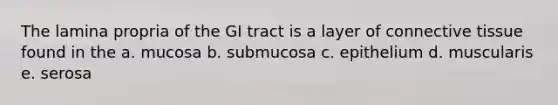 The lamina propria of the GI tract is a layer of <a href='https://www.questionai.com/knowledge/kYDr0DHyc8-connective-tissue' class='anchor-knowledge'>connective tissue</a> found in the a. mucosa b. submucosa c. epithelium d. muscularis e. serosa