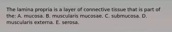 The lamina propria is a layer of connective tissue that is part of the: A. mucosa. B. muscularis mucosae. C. submucosa. D. muscularis externa. E. serosa.