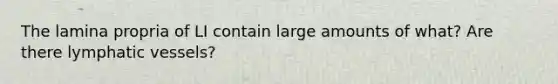 The lamina propria of LI contain large amounts of what? Are there lymphatic vessels?