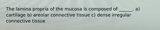 The lamina propria of the mucosa is composed of ______. a) cartilage b) areolar <a href='https://www.questionai.com/knowledge/kYDr0DHyc8-connective-tissue' class='anchor-knowledge'>connective tissue</a> c) dense irregular connective tissue