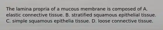 The lamina propria of a mucous membrane is composed of A. elastic connective tissue. B. stratified squamous epithelial tissue. C. simple squamous epithelia tissue. D. loose connective tissue.