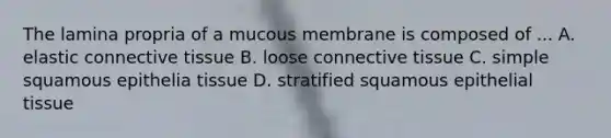 The lamina propria of a mucous membrane is composed of ... A. elastic connective tissue B. loose connective tissue C. simple squamous epithelia tissue D. stratified squamous epithelial tissue