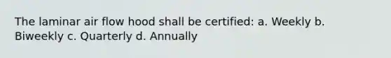 The laminar air flow hood shall be certified: a. Weekly b. Biweekly c. Quarterly d. Annually