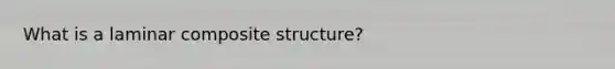 What is a laminar composite structure?