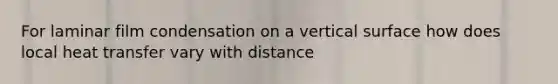 For laminar film condensation on a vertical surface how does local heat transfer vary with distance