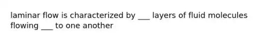 laminar flow is characterized by ___ layers of fluid molecules flowing ___ to one another