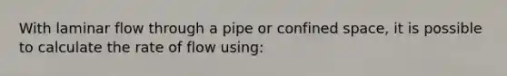 With laminar flow through a pipe or confined space, it is possible to calculate the rate of flow using: