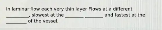 In laminar flow each very thin layer Flows at a different __________, slowest at the ________ ________ and fastest at the _________ of the vessel.