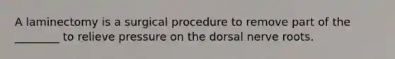 A laminectomy is a surgical procedure to remove part of the ________ to relieve pressure on the dorsal nerve roots.