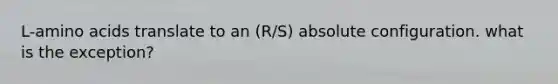 L-amino acids translate to an (R/S) absolute configuration. what is the exception?