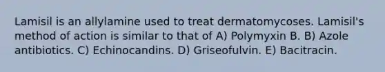 Lamisil is an allylamine used to treat dermatomycoses. Lamisil's method of action is similar to that of A) Polymyxin B. B) Azole antibiotics. C) Echinocandins. D) Griseofulvin. E) Bacitracin.