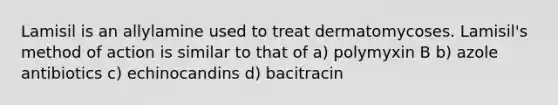 Lamisil is an allylamine used to treat dermatomycoses. Lamisil's method of action is similar to that of a) polymyxin B b) azole antibiotics c) echinocandins d) bacitracin