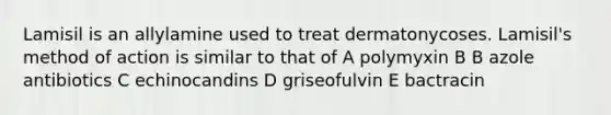 Lamisil is an allylamine used to treat dermatonycoses. Lamisil's method of action is similar to that of A polymyxin B B azole antibiotics C echinocandins D griseofulvin E bactracin