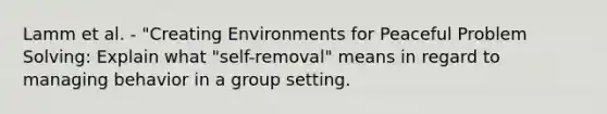 Lamm et al. - "Creating Environments for Peaceful Problem Solving: Explain what "self-removal" means in regard to managing behavior in a group setting.