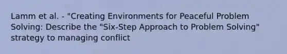 Lamm et al. - "Creating Environments for Peaceful Problem Solving: Describe the "Six-Step Approach to Problem Solving" strategy to managing conflict