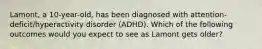 Lamont, a 10-year-old, has been diagnosed with attention-deficit/hyperactivity disorder (ADHD). Which of the following outcomes would you expect to see as Lamont gets older?