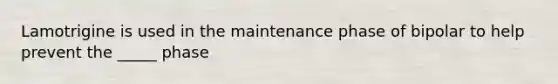 Lamotrigine is used in the maintenance phase of bipolar to help prevent the _____ phase