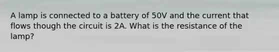 A lamp is connected to a battery of 50V and the current that flows though the circuit is 2A. What is the resistance of the lamp?