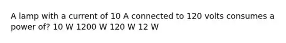 A lamp with a current of 10 A connected to 120 volts consumes a power of? 10 W 1200 W 120 W 12 W