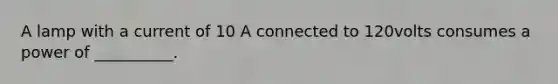 A lamp with a current of 10 A connected to 120volts consumes a power of __________.