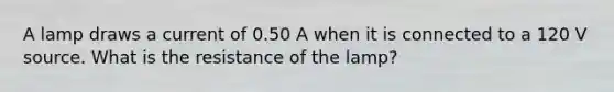 A lamp draws a current of 0.50 A when it is connected to a 120 V source. What is the resistance of the lamp?