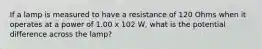 If a lamp is measured to have a resistance of 120 Ohms when it operates at a power of 1.00 x 102 W, what is the potential difference across the lamp?