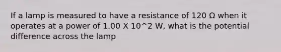 If a lamp is measured to have a resistance of 120 Ω when it operates at a power of 1.00 X 10^2 W, what is the potential difference across the lamp