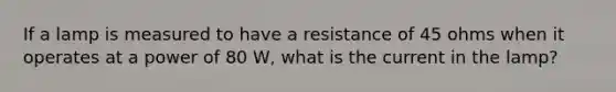 If a lamp is measured to have a resistance of 45 ohms when it operates at a power of 80 W, what is the current in the lamp?