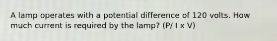 A lamp operates with a potential difference of 120 volts. How much current is required by the lamp? (P/ I x V)