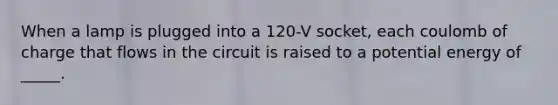 When a lamp is plugged into a 120-V socket, each coulomb of charge that flows in the circuit is raised to a potential energy of _____.