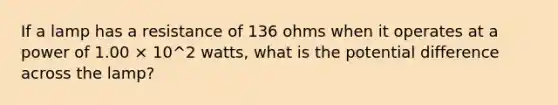 If a lamp has a resistance of 136 ohms when it operates at a power of 1.00 × 10^2 watts, what is the potential difference across the lamp?