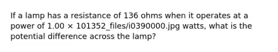 If a lamp has a resistance of 136 ohms when it operates at a power of 1.00 × 101352_files/i0390000.jpg watts, what is the potential difference across the lamp?