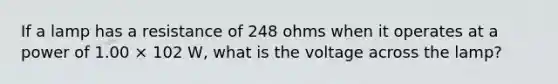 If a lamp has a resistance of 248 ohms when it operates at a power of 1.00 × 102 W, what is the voltage across the lamp?