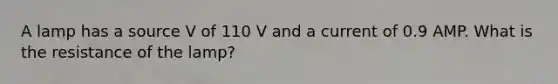 A lamp has a source V of 110 V and a current of 0.9 AMP. What is the resistance of the lamp?