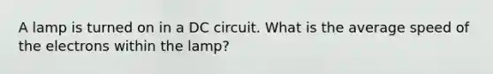 A lamp is turned on in a DC circuit. What is the average speed of the electrons within the lamp?