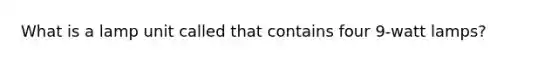 What is a lamp unit called that contains four 9-watt lamps?