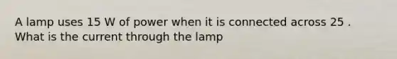 A lamp uses 15 W of power when it is connected across 25 . What is the current through the lamp