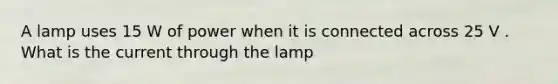 A lamp uses 15 W of power when it is connected across 25 V . What is the current through the lamp